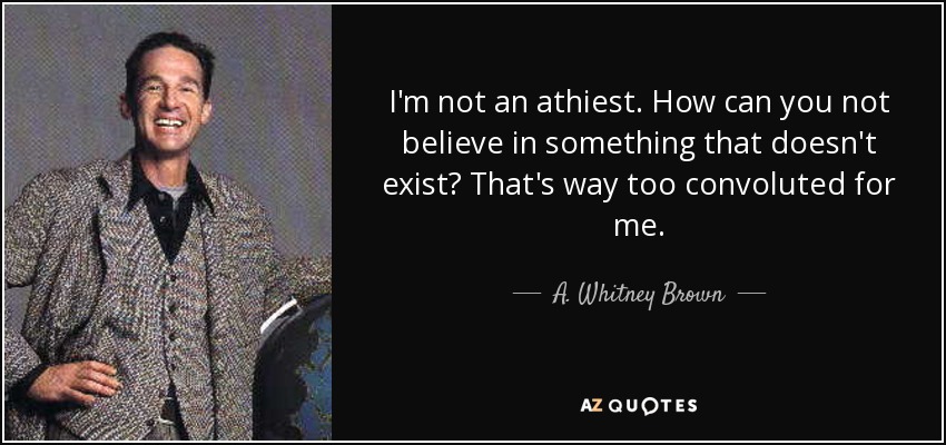 I'm not an athiest. How can you not believe in something that doesn't exist? That's way too convoluted for me. - A. Whitney Brown