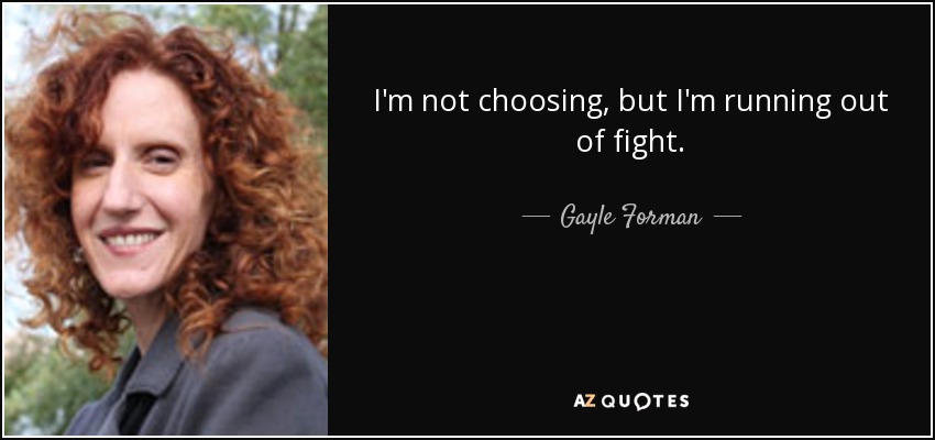 I'm not choosing, but I'm running out of fight. - Gayle Forman