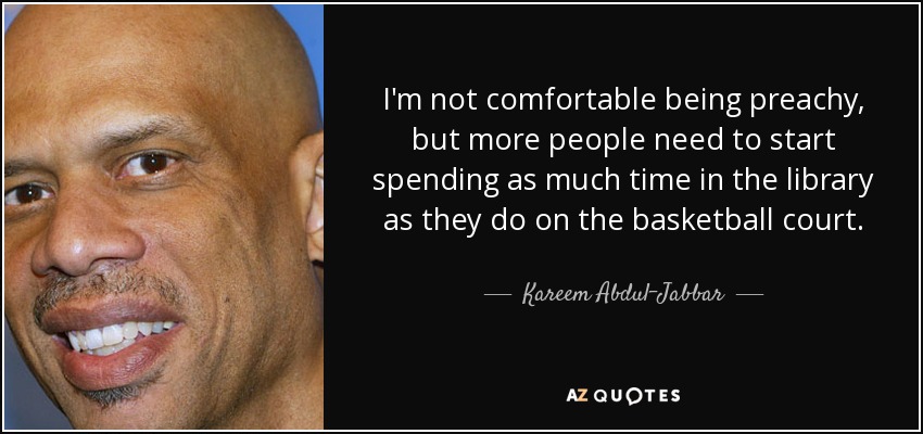 I'm not comfortable being preachy, but more people need to start spending as much time in the library as they do on the basketball court. - Kareem Abdul-Jabbar