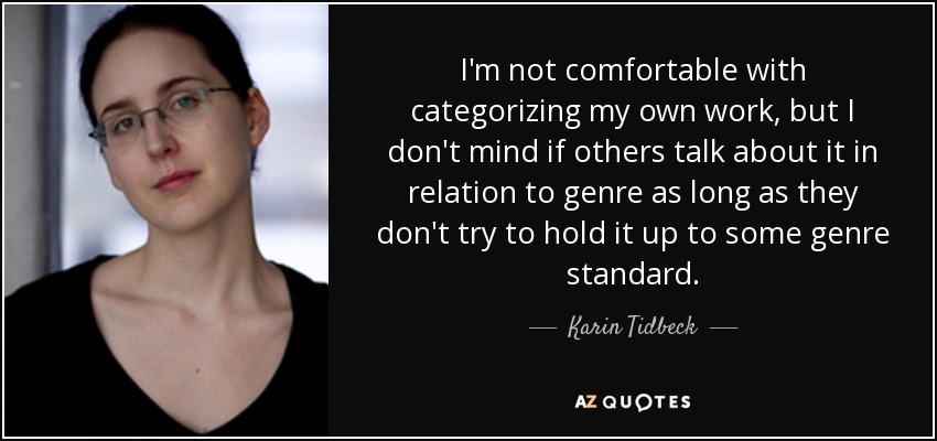 I'm not comfortable with categorizing my own work, but I don't mind if others talk about it in relation to genre as long as they don't try to hold it up to some genre standard. - Karin Tidbeck