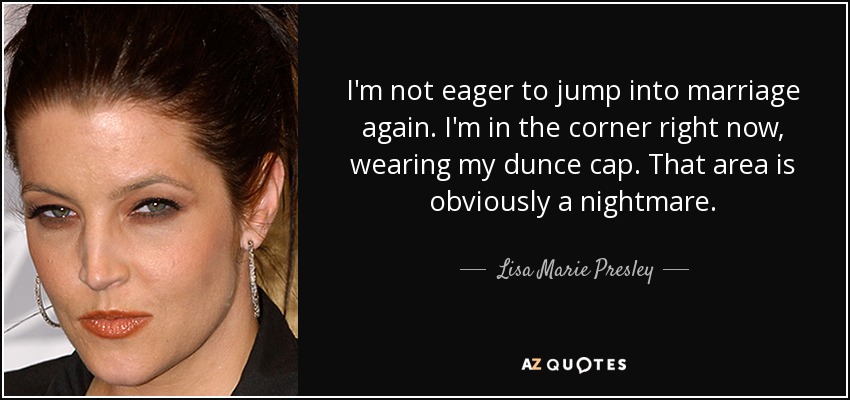 I'm not eager to jump into marriage again. I'm in the corner right now, wearing my dunce cap. That area is obviously a nightmare. - Lisa Marie Presley