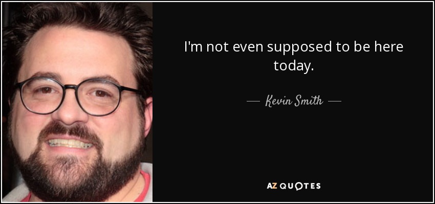 I'm not even supposed to be here today. - Kevin Smith
