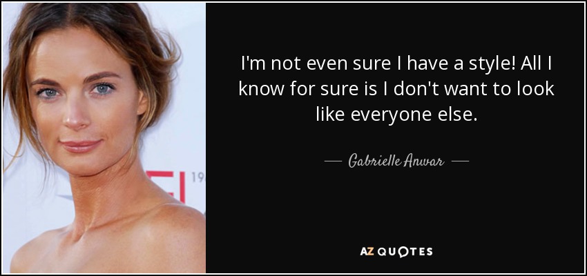 I'm not even sure I have a style! All I know for sure is I don't want to look like everyone else. - Gabrielle Anwar