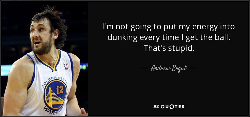 I'm not going to put my energy into dunking every time I get the ball. That's stupid. - Andrew Bogut