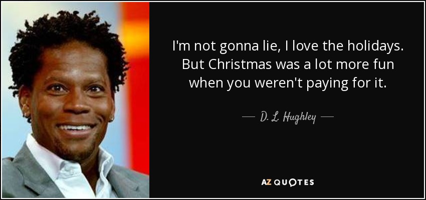 I'm not gonna lie, I love the holidays. But Christmas was a lot more fun when you weren't paying for it. - D. L. Hughley