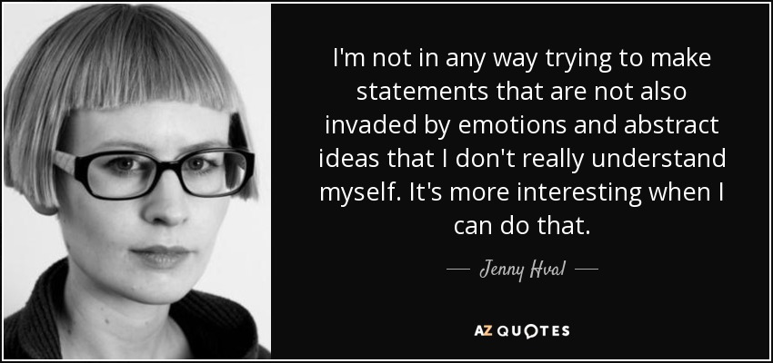 I'm not in any way trying to make statements that are not also invaded by emotions and abstract ideas that I don't really understand myself. It's more interesting when I can do that. - Jenny Hval