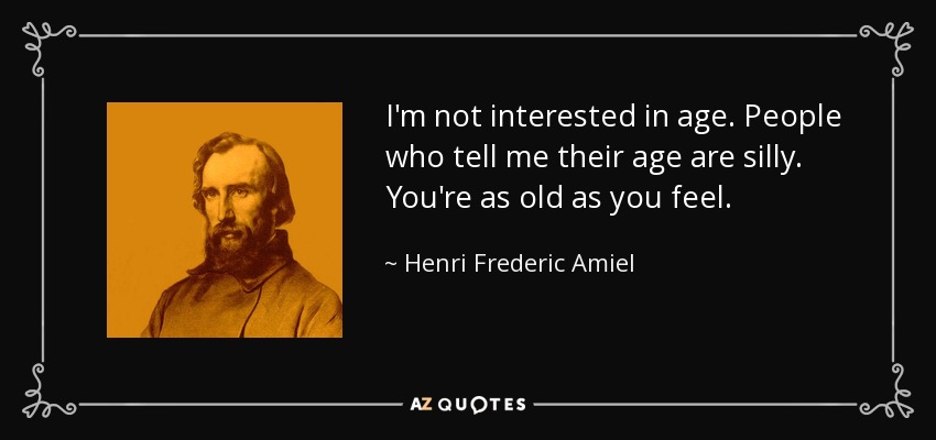 I'm not interested in age. People who tell me their age are silly. You're as old as you feel. - Henri Frederic Amiel