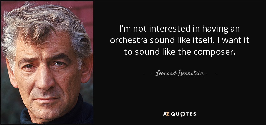 I'm not interested in having an orchestra sound like itself. I want it to sound like the composer. - Leonard Bernstein