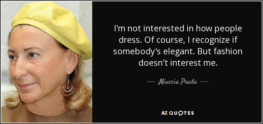 I'm not interested in how people dress. Of course, I recognize if somebody's elegant. But fashion doesn't interest me. - Miuccia Prada