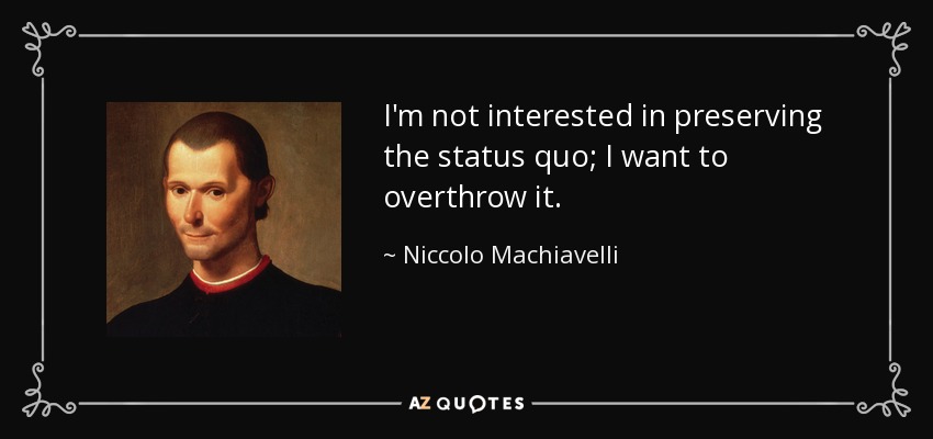 I'm not interested in preserving the status quo; I want to overthrow it. - Niccolo Machiavelli