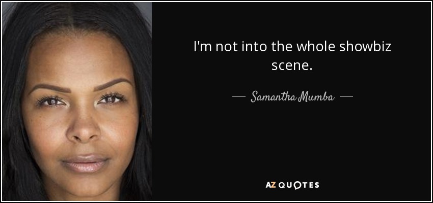 I'm not into the whole showbiz scene. - Samantha Mumba