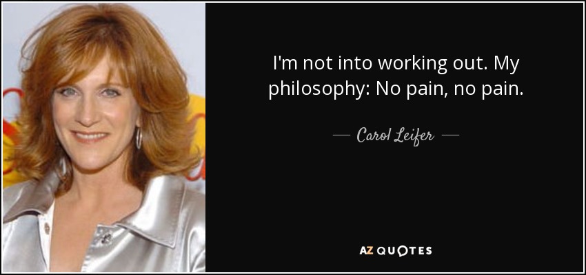 I'm not into working out. My philosophy: No pain, no pain. - Carol Leifer