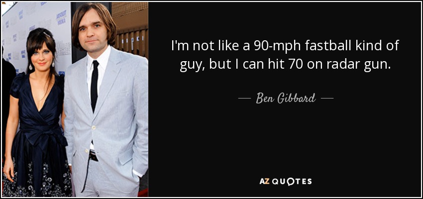 I'm not like a 90-mph fastball kind of guy, but I can hit 70 on radar gun. - Ben Gibbard