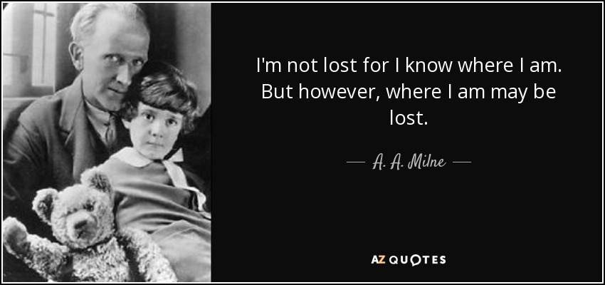 I'm not lost for I know where I am. But however, where I am may be lost. - A. A. Milne