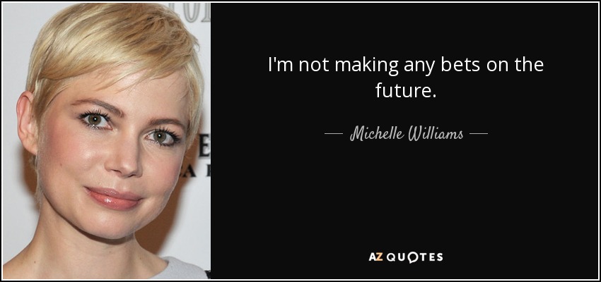 I'm not making any bets on the future. - Michelle Williams