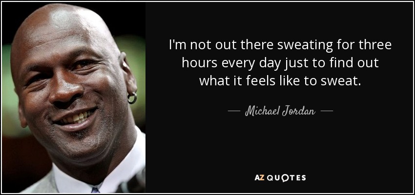 I'm not out there sweating for three hours every day just to find out what it feels like to sweat. - Michael Jordan