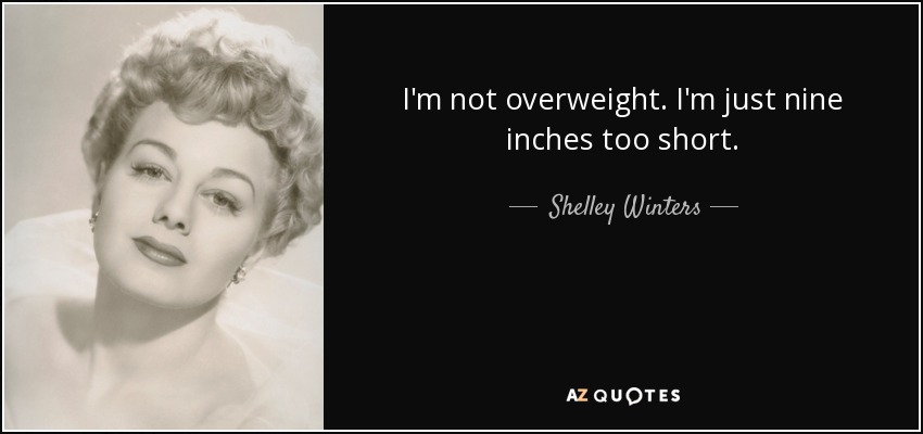 I'm not overweight. I'm just nine inches too short. - Shelley Winters