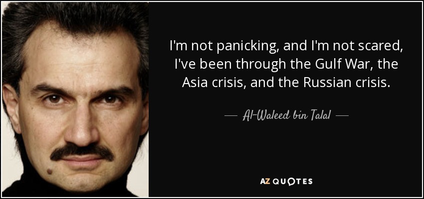 I'm not panicking, and I'm not scared, I've been through the Gulf War, the Asia crisis, and the Russian crisis. - Al-Waleed bin Talal