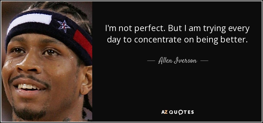I'm not perfect. But I am trying every day to concentrate on being better. - Allen Iverson