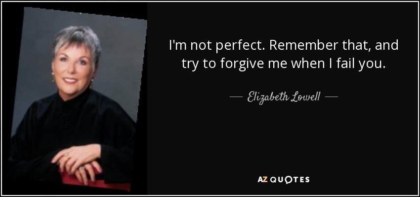 I'm not perfect. Remember that, and try to forgive me when I fail you. - Elizabeth Lowell
