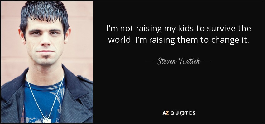 I’m not raising my kids to survive the world. I’m raising them to change it. - Steven Furtick