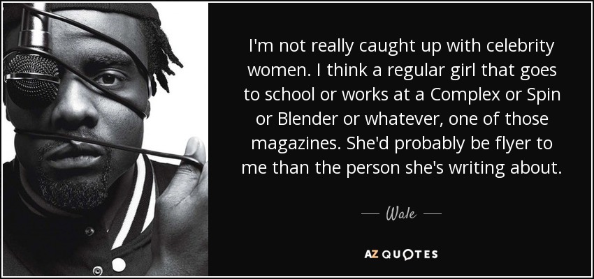 I'm not really caught up with celebrity women. I think a regular girl that goes to school or works at a Complex or Spin or Blender or whatever, one of those magazines. She'd probably be flyer to me than the person she's writing about. - Wale