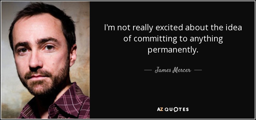 I'm not really excited about the idea of committing to anything permanently. - James Mercer