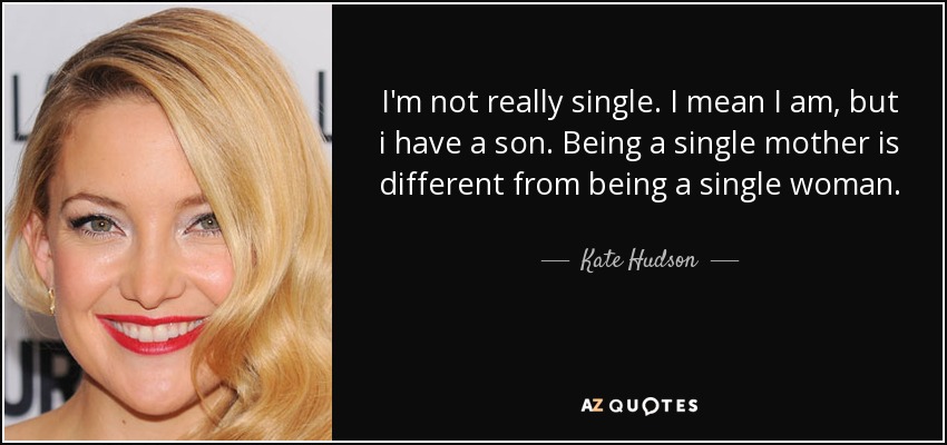 I'm not really single. I mean I am, but i have a son. Being a single mother is different from being a single woman. - Kate Hudson