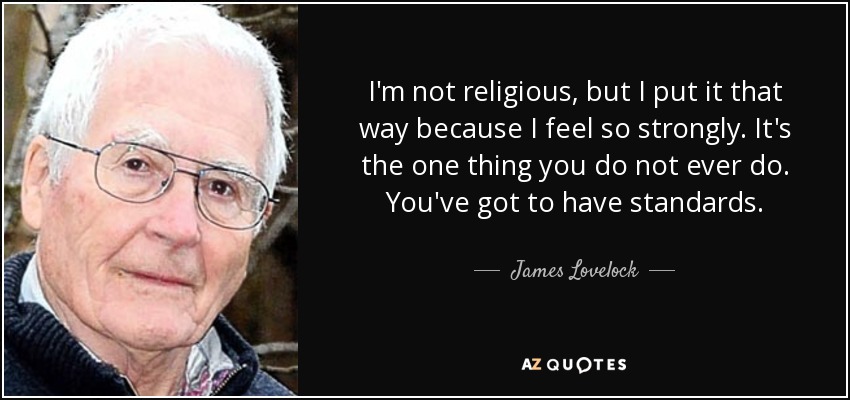 I'm not religious, but I put it that way because I feel so strongly. It's the one thing you do not ever do. You've got to have standards. - James Lovelock