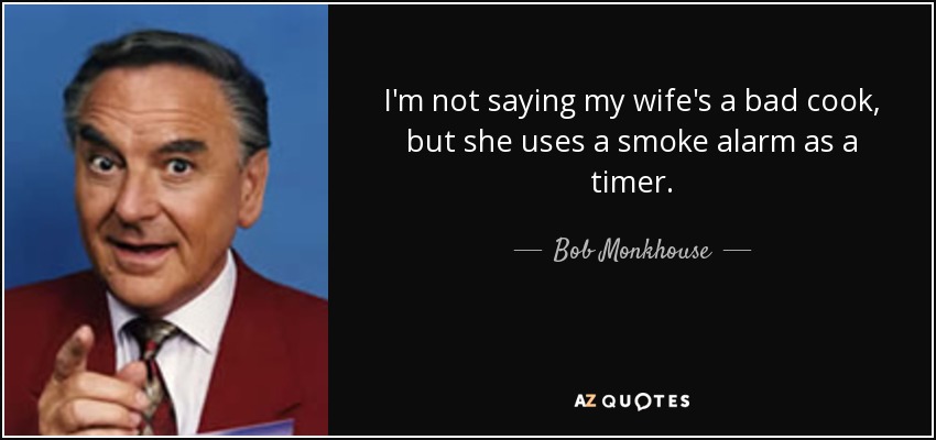 I'm not saying my wife's a bad cook, but she uses a smoke alarm as a timer. - Bob Monkhouse