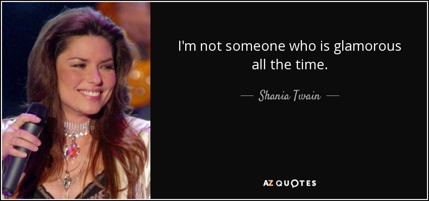 I'm not someone who is glamorous all the time. - Shania Twain