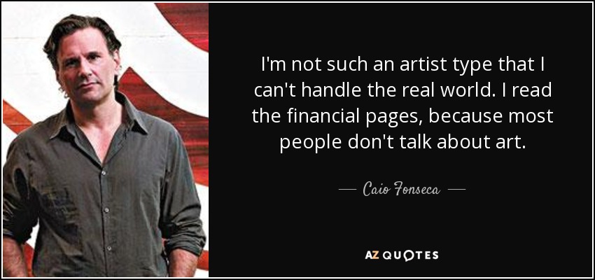 I'm not such an artist type that I can't handle the real world. I read the financial pages, because most people don't talk about art. - Caio Fonseca