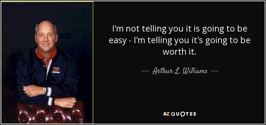 I'm not telling you it is going to be easy - I'm telling you it's going to be worth it. - Arthur L. Williams, Jr.