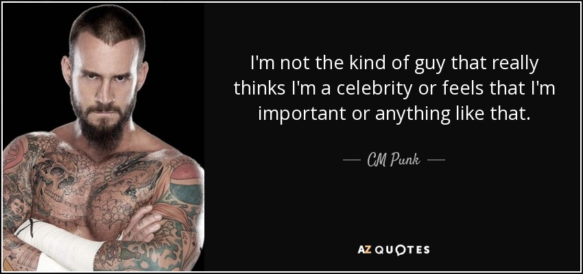 I'm not the kind of guy that really thinks I'm a celebrity or feels that I'm important or anything like that. - CM Punk