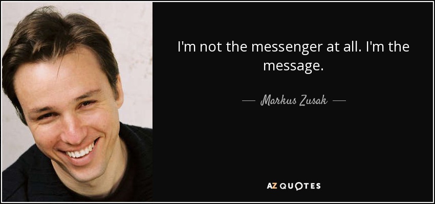 I'm not the messenger at all. I'm the message. - Markus Zusak