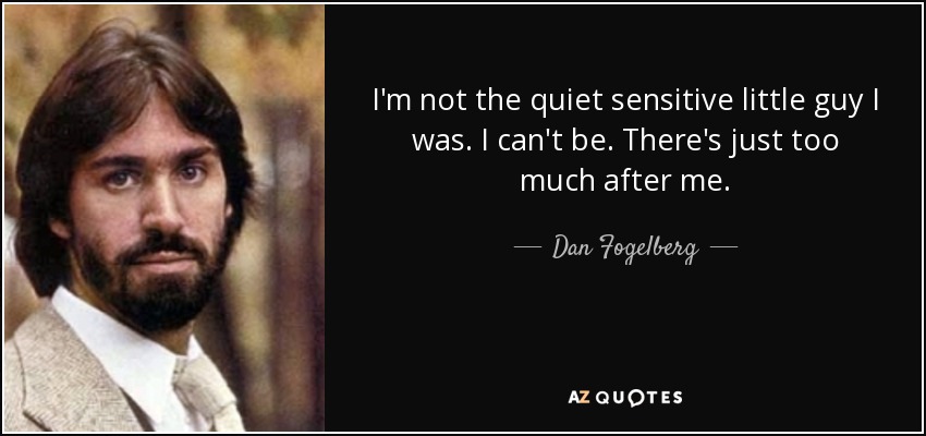 I'm not the quiet sensitive little guy I was. I can't be. There's just too much after me. - Dan Fogelberg