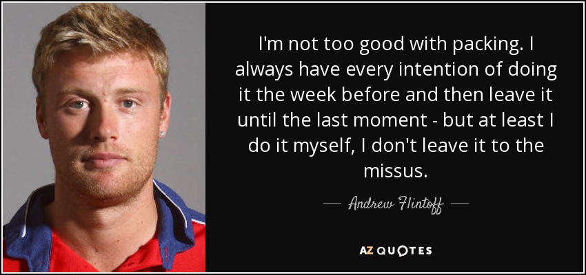 I'm not too good with packing. I always have every intention of doing it the week before and then leave it until the last moment - but at least I do it myself, I don't leave it to the missus. - Andrew Flintoff