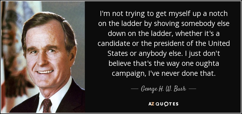 I'm not trying to get myself up a notch on the ladder by shoving somebody else down on the ladder, whether it's a candidate or the president of the United States or anybody else. I just don't believe that's the way one oughta campaign, I've never done that. - George H. W. Bush