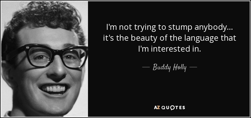 I'm not trying to stump anybody... it's the beauty of the language that I'm interested in. - Buddy Holly