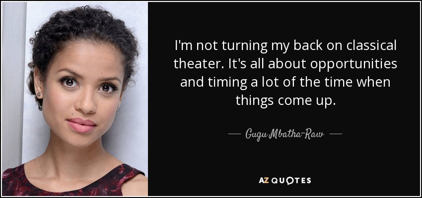 I'm not turning my back on classical theater. It's all about opportunities and timing a lot of the time when things come up. - Gugu Mbatha-Raw