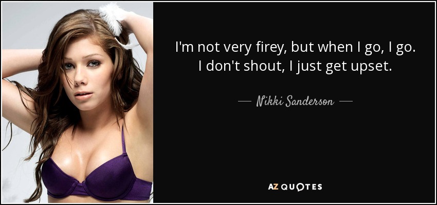 I'm not very firey, but when I go, I go. I don't shout, I just get upset. - Nikki Sanderson