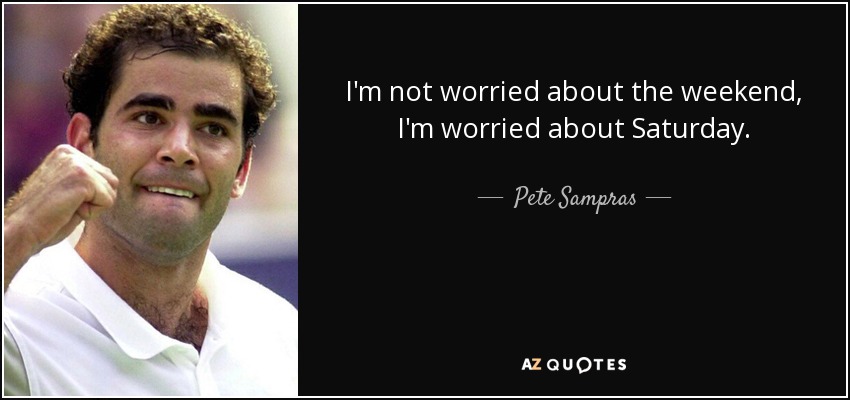 I'm not worried about the weekend, I'm worried about Saturday. - Pete Sampras