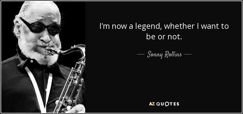 I'm now a legend, whether I want to be or not. - Sonny Rollins