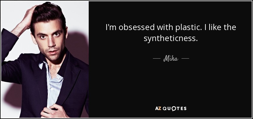 I'm obsessed with plastic. I like the syntheticness. - Mika