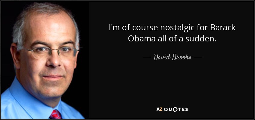 I'm of course nostalgic for Barack Obama all of a sudden. - David Brooks