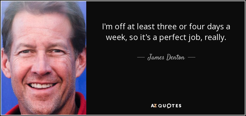 I'm off at least three or four days a week, so it's a perfect job, really. - James Denton