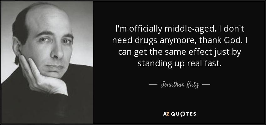I'm officially middle-aged. I don't need drugs anymore, thank God. I can get the same effect just by standing up real fast. - Jonathan Katz