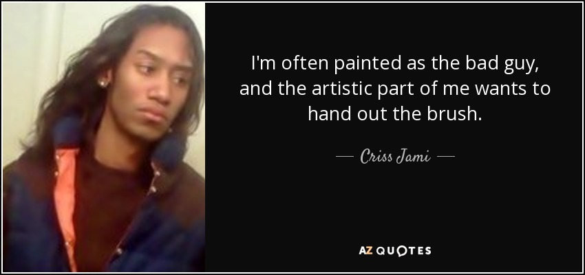 I'm often painted as the bad guy, and the artistic part of me wants to hand out the brush. - Criss Jami