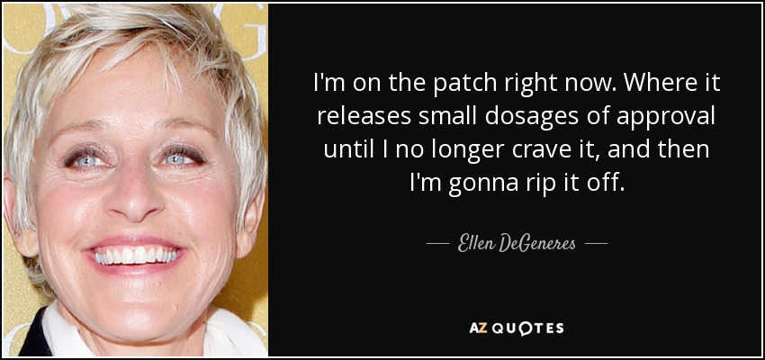 I'm on the patch right now. Where it releases small dosages of approval until I no longer crave it, and then I'm gonna rip it off. - Ellen DeGeneres