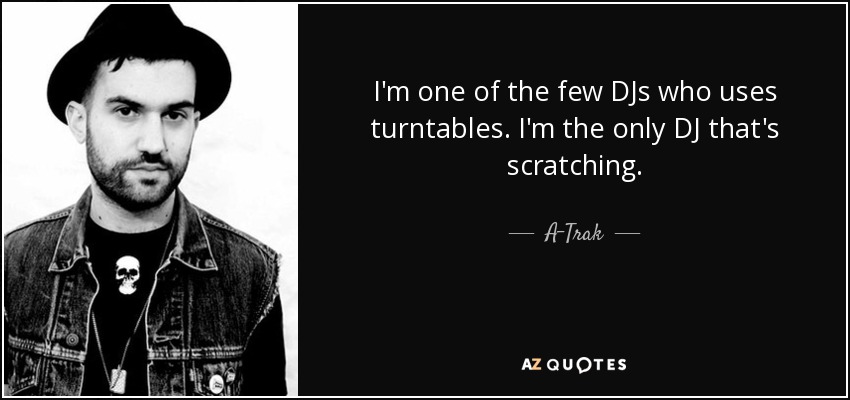 I'm one of the few DJs who uses turntables. I'm the only DJ that's scratching. - A-Trak